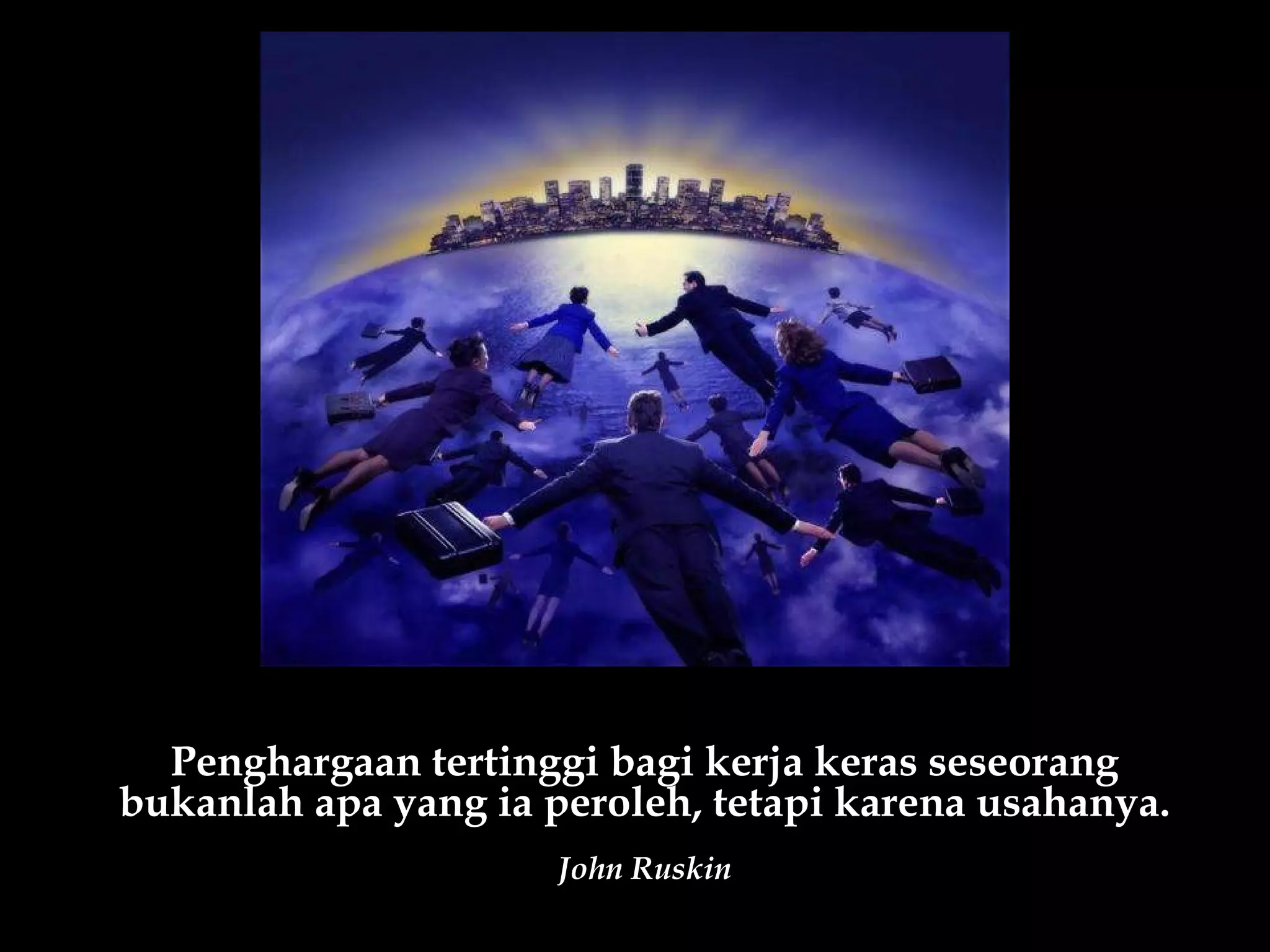 Penghargaan tertinggi bagi kerja keras seseorang
bukanlah apa yang ia peroleh, tetapi karena usahanya.
                      John Ruskin
 