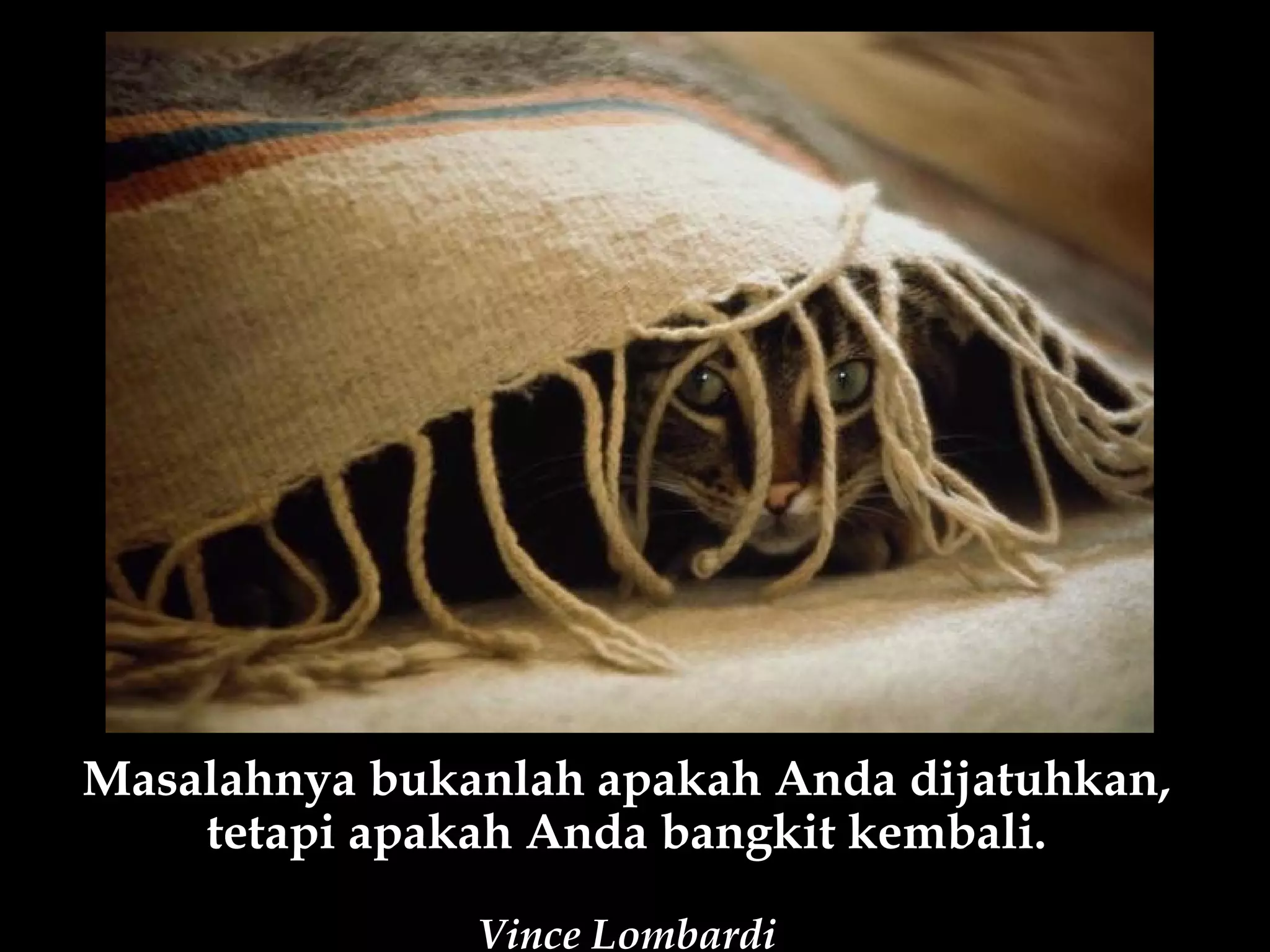 Masalahnya bukanlah apakah Anda dijatuhkan,
    tetapi apakah Anda bangkit kembali.

               Vince Lombardi
 