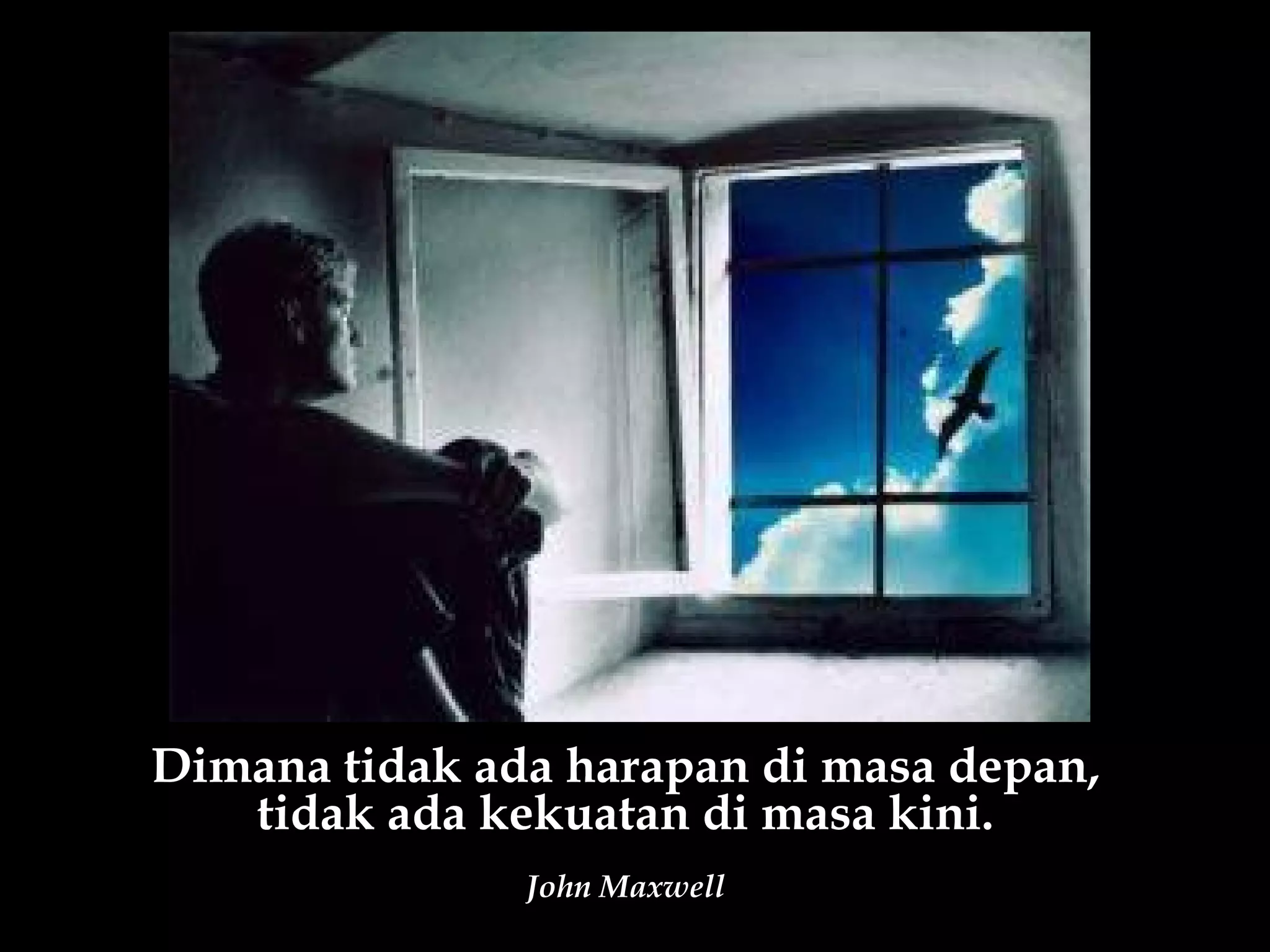 Dimana tidak ada harapan di masa depan,
   tidak ada kekuatan di masa kini.
               John Maxwell
 