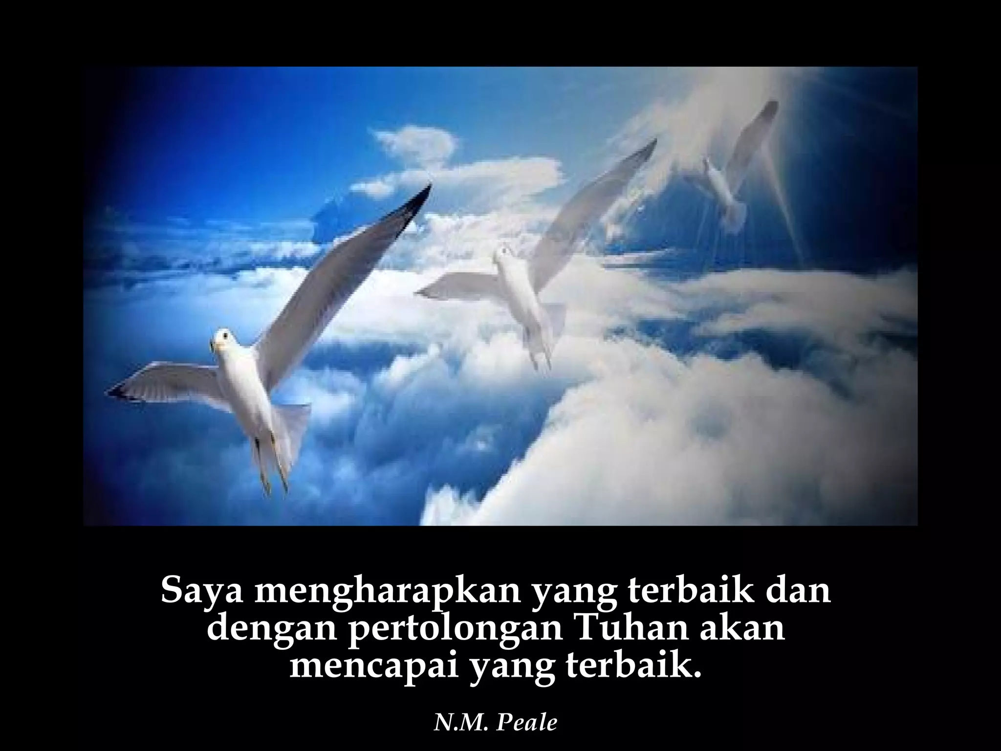 Saya mengharapkan yang terbaik dan
  dengan pertolongan Tuhan akan
      mencapai yang terbaik.
             N.M. Peale
 