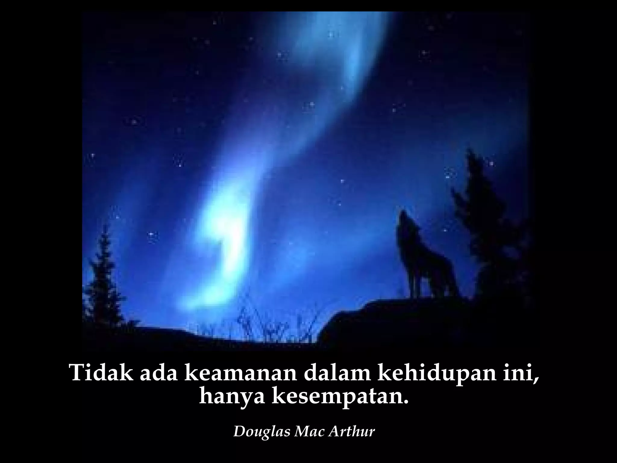 Tidak ada keamanan dalam kehidupan ini,
           hanya kesempatan.
             Douglas Mac Arthur
 