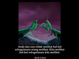 Anda dan saya tidak melihat hal-hal sebagaimana orang melihat. Kita melihat hal-hal sebagaimana kita melihat. Herb Cohen 