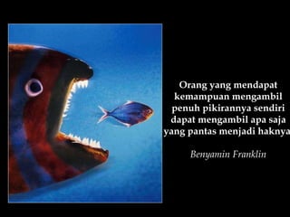 Orang yang mendapat kemampuan mengambil penuh pikirannya sendiri dapat mengambil apa saja yang pantas menjadi haknya. Benyamin Franklin 