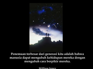 Penemuan terbesar dari generasi kita adalah bahwa manusia dapat mengubah kehidupan mereka dengan mengubah cara berpikir mereka. William James 