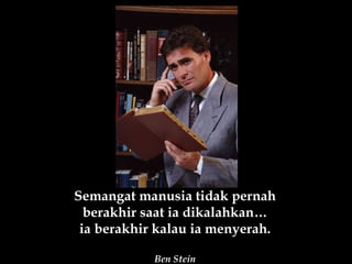 Semangat manusia tidak pernah berakhir saat ia dikalahkan… ia berakhir kalau ia menyerah. Ben Stein 