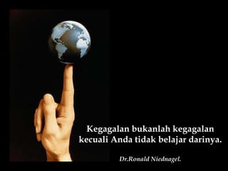 Kegagalan bukanlah kegagalan kecuali Anda tidak belajar darinya. Dr.Ronald Niednagel. 