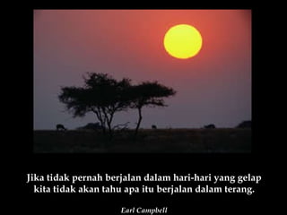 Jika tidak pernah berjalan dalam hari-hari yang gelap kita tidak akan tahu apa itu berjalan dalam terang. Earl Campbell 