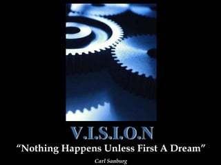 V.I.S.I.O.N “ Nothing Happens Unless First A Dream” Carl Sanburg 