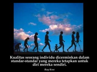 Kualitas seorang individu dicerminkan dalam standar-standar yang mereka tetapkan untuk diri mereka sendiri. Ray Kroc 