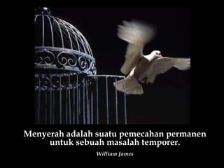 Menyerah adalah suatu pemecahan permanen untuk sebuah masalah temporer. William James 