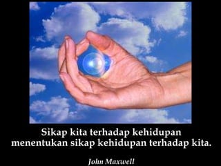 Sikap kita terhadap kehidupan menentukan sikap kehidupan terhadap kita. John Maxwell 