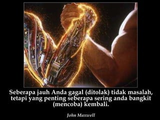 Seberapa jauh Anda gagal (ditolak) tidak masalah, tetapi yang penting seberapa sering anda bangkit (mencoba) kembali. John Maxwell 