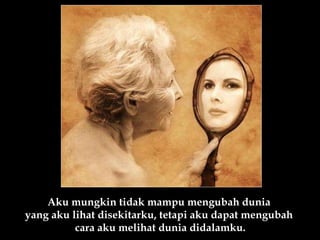 Aku mungkin tidak mampu mengubah dunia  yang aku lihat disekitarku, tetapi aku dapat mengubah  cara aku melihat dunia didalamku. 