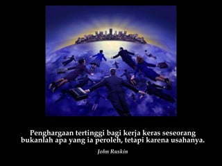 Penghargaan tertinggi bagi kerja keras seseorang bukanlah apa yang ia peroleh, tetapi karena usahanya. John Ruskin 