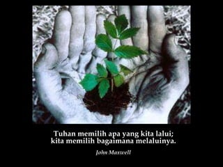 Tuhan memilih apa yang kita lalui; kita memilih bagaimana melaluinya. John Maxwell 