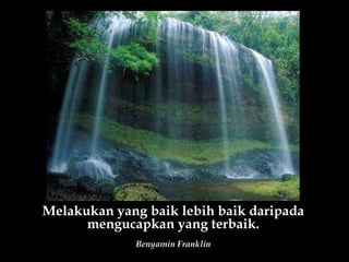 Melakukan yang baik lebih baik daripada mengucapkan yang terbaik. Benyamin Franklin 