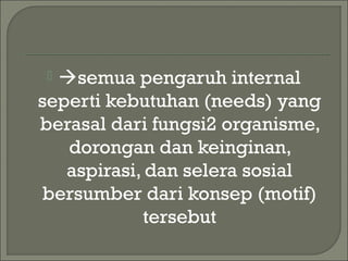  semua pengaruh internal
seperti kebutuhan (needs) yang
berasal dari fungsi2 organisme,
dorongan dan keinginan,
aspirasi, dan selera sosial
bersumber dari konsep (motif)
tersebut
 