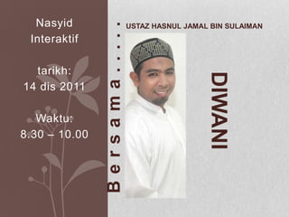 Nasyid




               Bersama.....
                              USTAZ HASNUL JAMAL BIN SULAIMAN
 Interaktif

  tarikh:




                                                DIWANI
14 dis 2011

   Waktu:
8.30 – 10.00
 