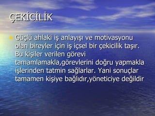 ÇEKİCİLİK Güçlü ahlaki iş anlayışı ve motivasyonu olan bireyler için iş içsel bir çekicilik taşır. Bu kişiler verilen görevi tamamlamakla,görevlerini doğru yapmakla işlerinden tatmin sağlarlar. Yani sonuçlar tamamen kişiye bağlıdır,yöneticiye değildir  