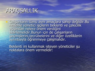 ARAÇSALLIK  Çalışanların tümü aynı amaçlara sahip değildir.Bu nedenle yönetici işçilerin beklenti ve çekicilik açısından nelere önem verdiğini belirlemelidir.Bunun için de çalışanların geçmişlerini,tecrübelerini ve diğer özelliklerin ayrıntısıyla öğrenmeye çalışmalıdır.  Beklenti ini kullanmak isteyen yöneticiler şu noktalara önem vermelidir:  