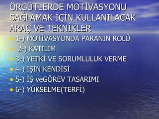 ÖRGÜTLERDE MOTİVASYONU SAĞLAMAK İÇİN KULLANILACAK ARAÇ VE TEKNİKLER  1-) MOTİVASYONDA PARANIN ROLÜ 2-) KATILIM  3-) YETKİ VE SORUMLULUK VERME  4-) İŞİN KENDİSİ  5-) İŞ veGÖREV TASARIMI  6-) YÜKSELME(TERFİ)  
