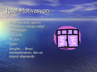 İçsel Motivasyon: En iyi harekete geçirici motivasyon olduğu kabul edilmektedir.  İhtiyaçlar,  Arzular,  İlgiler, Sevgiler…. Bireyi hareketlendiren, iten en önemli etkenlerdir.  