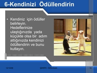 6-Kendinizi  Ödüllendirin Kendiniz  için ödüller  belirleyin. Hedeflerinize  ulaştığınızda  yada küçükte olsa bir  adım attığınızda kendinizi  ödüllendirin ve bunu kutlayın. 
