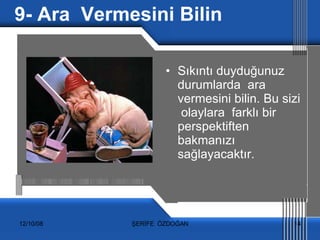 9- Ara  Vermesini Bilin Sıkıntı duyduğunuz  durumlarda  ara vermesini bilin. Bu sizi  olaylara  farklı bir perspektiften  bakmanızı  sağlayacaktır. 
