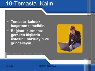 10-Temasta  Kalın Temasta  kalmak başarının temelidir. Bağlantı kurmanız gereken kişilerin listesini  hazırlayın ve güncelleyin. 
