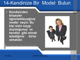 14-Kendinize Bir  Model  Bulun Kendisinden birşeyler öğrenebileceğiniz  model  seçin. Bu kişi sizin saygı  duyduğunuz  ve  kendisi  gibi olmak istediğiniz  birisi olmalıdır. 