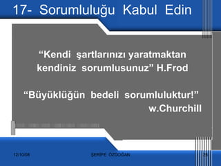 17-  Sorumluluğu  Kabul  Edin “ Kendi  şartlarınızı yaratmaktan  kendiniz  sorumlusunuz” H.Frod “ Büyüklüğün  bedeli  sorumluluktur!”  w.Churchill 