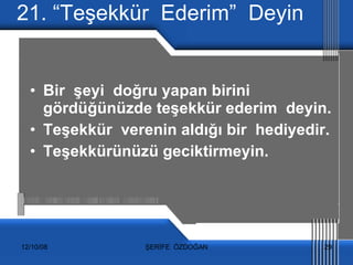 21. “Teşekkür  Ederim”  Deyin Bir  şeyi  doğru yapan birini  gördüğünüzde teşekkür ederim  deyin. Teşekkür  verenin aldığı bir  hediyedir. Teşekkürünüzü geciktirmeyin. 