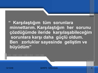 “  Karşılaştığım  tüm  sorunlara minnettarım. Karşılaştığım  her  sorunu  çözdüğümde ileride  karşılaşabileceğim  sorunlara karşı daha  güçlü oldum. Ben  zorluklar sayesinde  geliştim ve  büyüdüm” 