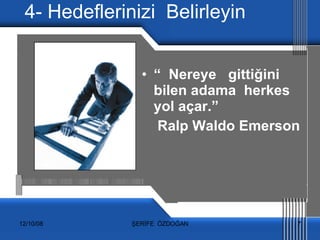 4- Hedeflerinizi  Belirleyin “  Nereye  gittiğini  bilen adama  herkes  yol açar.”  Ralp Waldo Emerson 