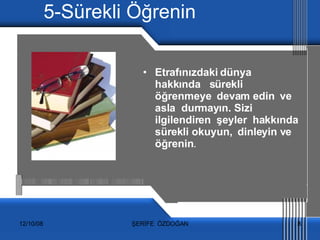 5-Sürekli Öğrenin Etrafınızdaki dünya  hakkında  sürekli  öğrenmeye  devam edin  ve  asla  durmayın. Sizi ilgilendiren  şeyler  hakkında sürekli okuyun,  dinleyin ve öğrenin .  