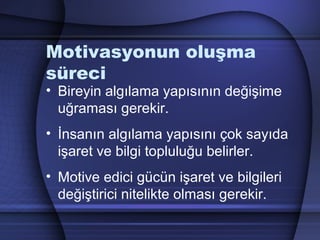 Motivasyonun oluşma
süreci
• Bireyin algılama yapısının değişime
uğraması gerekir.
• İnsanın algılama yapısını çok sayıda
işaret ve bilgi topluluğu belirler.
• Motive edici gücün işaret ve bilgileri
değiştirici nitelikte olması gerekir.
 