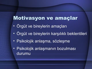 Motivasyon ve amaçlar
• Örgüt ve bireylerin amaçları
• Örgüt ve bireylerin karşılıklı beklentileri
• Psikolojik anlaşma, sözleşme
• Psikolojik anlaşmanın bozulması
durumu
 