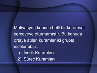 Motivasyon konusu belli bir kuramsal
çerçeveye oturmamıştır. Bu konuda
ortaya atılan kuramlar iki grupta
incelenebilir:
l) İçerik Kuramları
2) Süreç Kuramları
 
