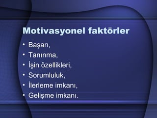 Motivasyonel faktörler
• Başarı,
• Tanınma,
• İşin özellikleri,
• Sorumluluk,
• İlerleme imkanı,
• Gelişme imkanı.
 
