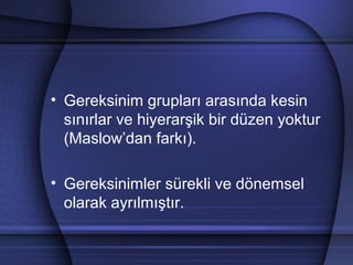 • Gereksinim grupları arasında kesin
sınırlar ve hiyerarşik bir düzen yoktur
(Maslow’dan farkı).
• Gereksinimler sürekli ve dönemsel
olarak ayrılmıştır.
 