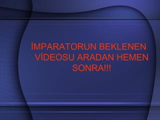 İMPARATORUN BEKLENEN
VİDEOSU ARADAN HEMEN
SONRA!!!
 