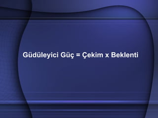 Güdüleyici Güç = Çekim x Beklenti
 