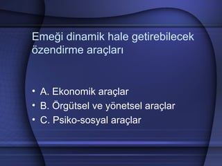 Emeği dinamik hale getirebilecek
özendirme araçları
• A. Ekonomik araçlar
• B. Örgütsel ve yönetsel araçlar
• C. Psiko­sosyal araçlar
 
