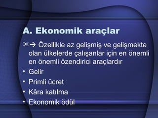 A. Ekonomik araçlar
 Özellikle az gelişmiş ve gelişmekte
olan ülkelerde çalışanlar için en önemli
en önemli özendirici araçlardır
• Gelir
• Primli ücret
• Kâra katılma
• Ekonomik ödül
 