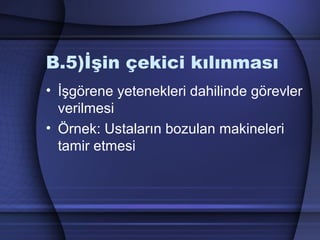 B.5)İşin çekici kılınması
• İşgörene yetenekleri dahilinde görevler
verilmesi
• Örnek: Ustaların bozulan makineleri
tamir etmesi
 