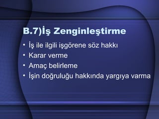 B.7)İş Zenginleştirme
• İş ile ilgili işgörene söz hakkı
• Karar verme
• Amaç belirleme
• İşin doğruluğu hakkında yargıya varma
 