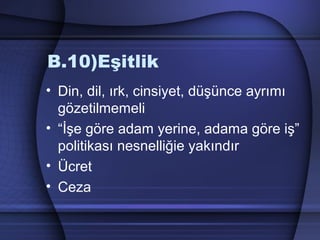 B.10)Eşitlik
• Din, dil, ırk, cinsiyet, düşünce ayrımı
gözetilmemeli
• “İşe göre adam yerine, adama göre iş”
politikası nesnelliğie yakındır
• Ücret
• Ceza
 