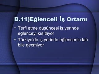 B.11)Eğlenceli İş Ortamı
• Terfi etme düşüncesi iş yerinde
eğlenceyi kısıtlıyor
• Türkiye’de iş yerinde eğlencenin lafı
bile geçmiyor
 