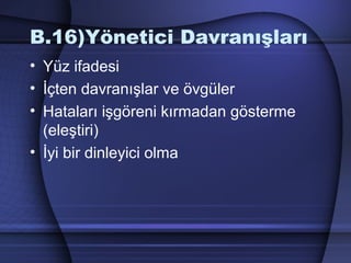 B.16)Yönetici Davranışları
• Yüz ifadesi
• İçten davranışlar ve övgüler
• Hataları işgöreni kırmadan gösterme
(eleştiri)
• İyi bir dinleyici olma
 