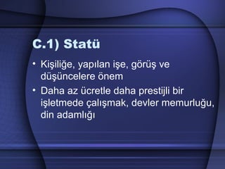 C.1) Statü
• Kişiliğe, yapılan işe, görüş ve
düşüncelere önem
• Daha az ücretle daha prestijli bir
işletmede çalışmak, devler memurluğu,
din adamlığı
 